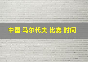 中国 马尔代夫 比赛 时间